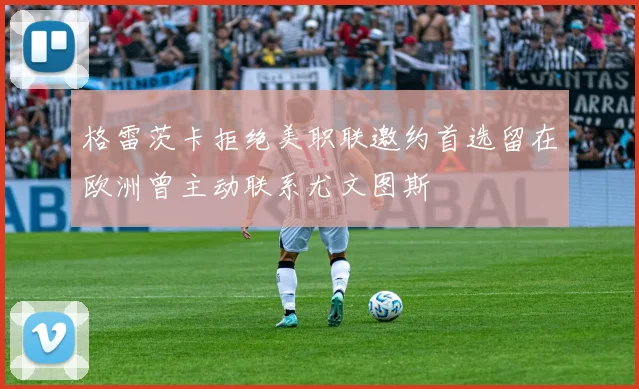 格雷茨卡拒绝美职联邀约首选留在欧洲曾主动联系尤文图斯