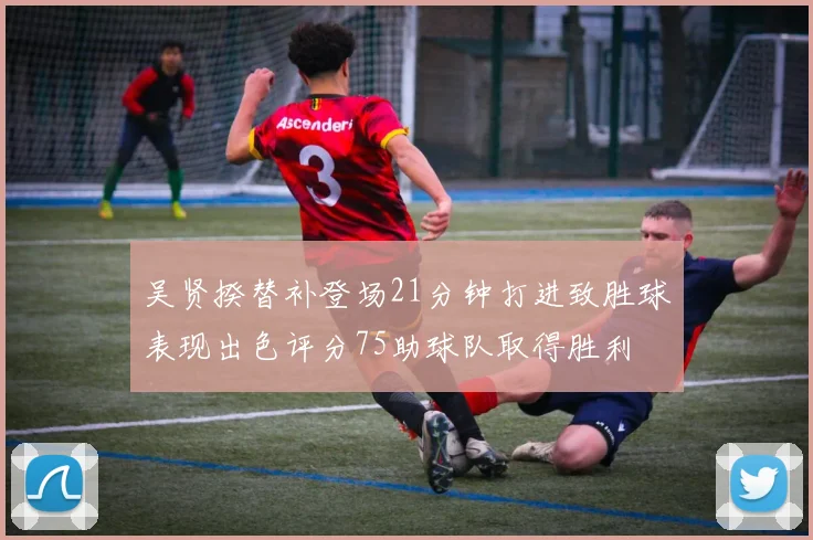 吴贤揆替补登场21分钟打进致胜球表现出色评分75助球队取得胜利