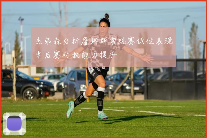 杰弗森分析詹姆斯常规赛低位表现季后赛对抗能力提升