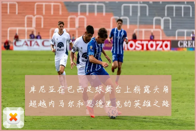 库尼亚在巴西足球舞台上崭露头角超越内马尔和恩德里克的英雄之路