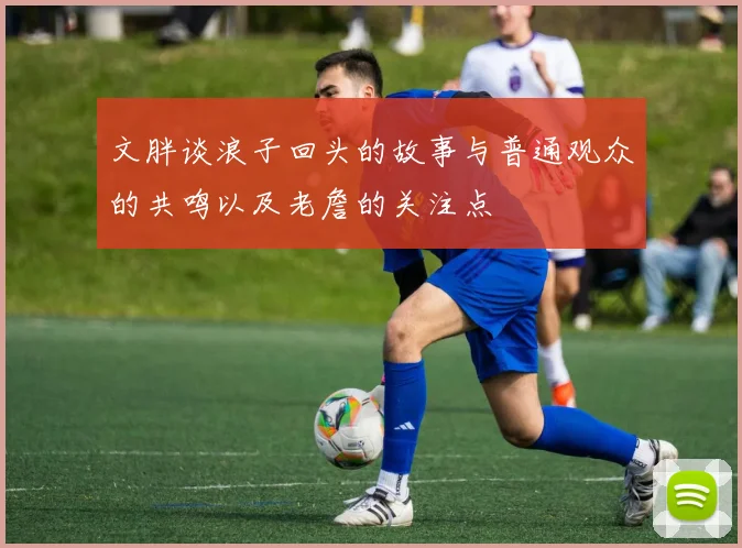 文胖谈浪子回头的故事与普通观众的共鸣以及老詹的关注点