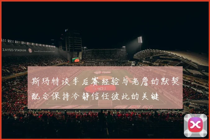 斯玛特谈季后赛经验与老詹的默契配合保持冷静信任彼此的关键
