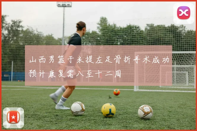 山西男篮于米提左足骨折手术成功预计康复需八至十二周
