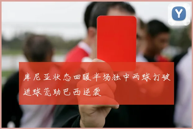 库尼亚状态回暖半场独中两球打破进球荒助巴西逆袭
