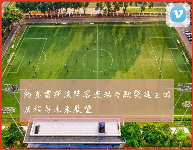 约克雷斯谈阵容变动与默契建立的历程与未来展望