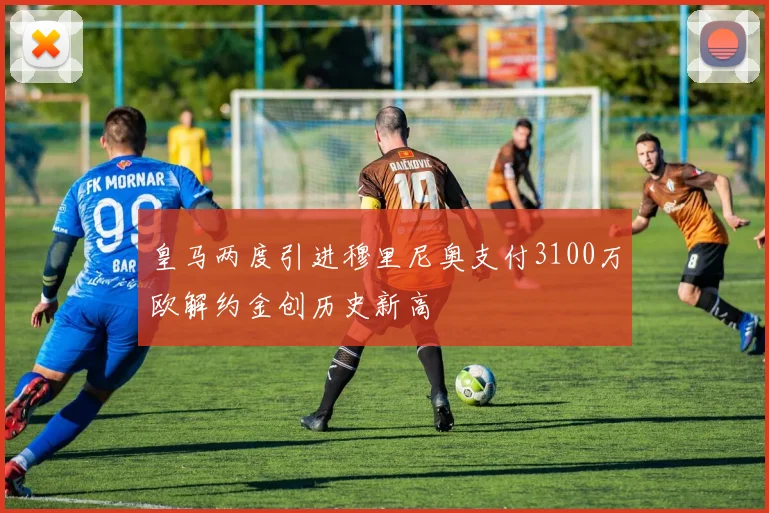 皇马两度引进穆里尼奥支付3100万欧解约金创历史新高