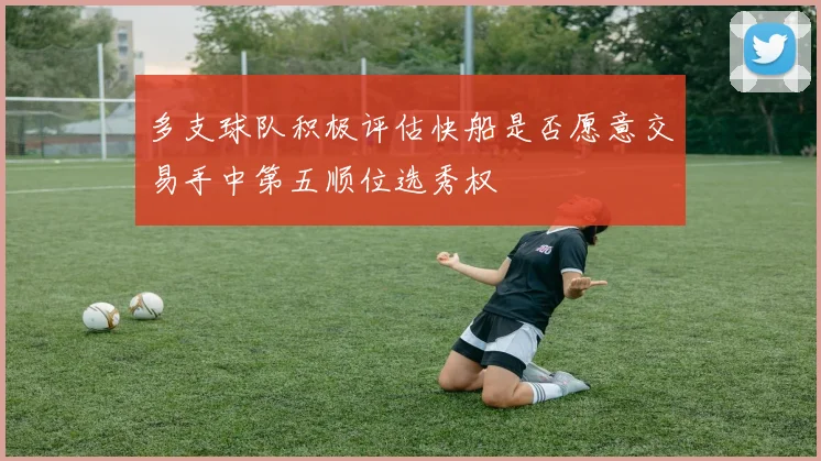 多支球队积极评估快船是否愿意交易手中第五顺位选秀权