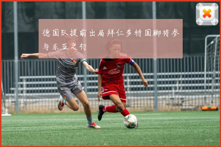 德国队提前出局拜仁多特国脚将参与东亚之行
