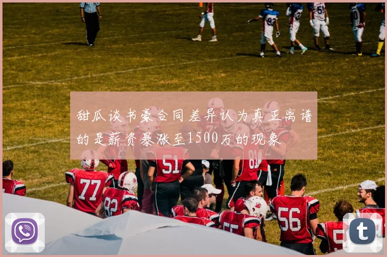 甜瓜谈书豪合同差异认为真正离谱的是薪资暴涨至1500万的现象