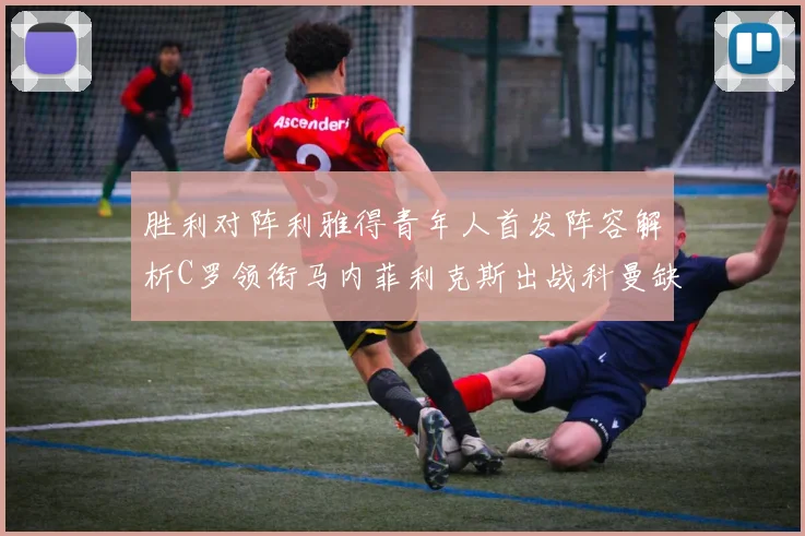 胜利对阵利雅得青年人首发阵容解析C罗领衔马内菲利克斯出战科曼缺席