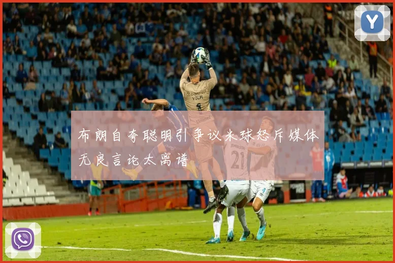 布朗自夸聪明引争议米球怒斥媒体无良言论太离谱